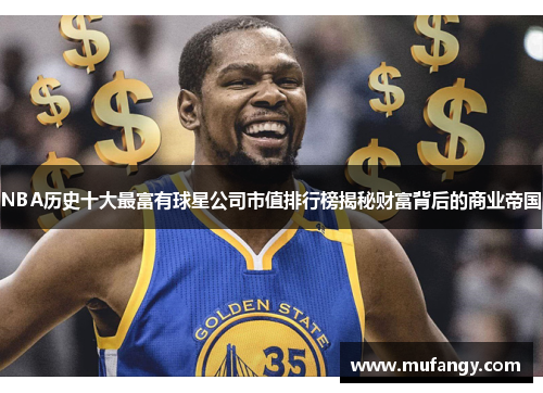 NBA历史十大最富有球星公司市值排行榜揭秘财富背后的商业帝国